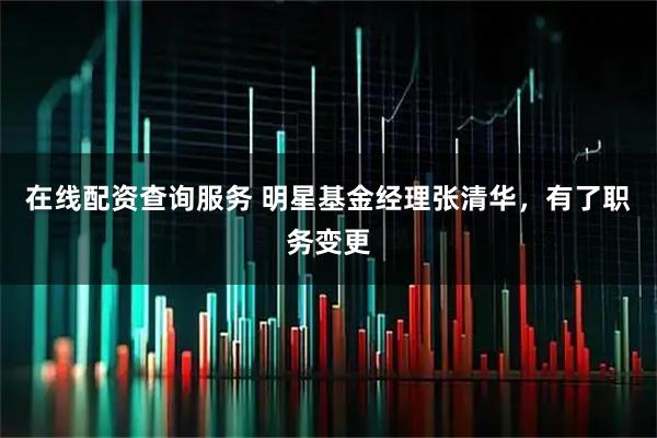 在线配资查询服务 明星基金经理张清华，有了职务变更