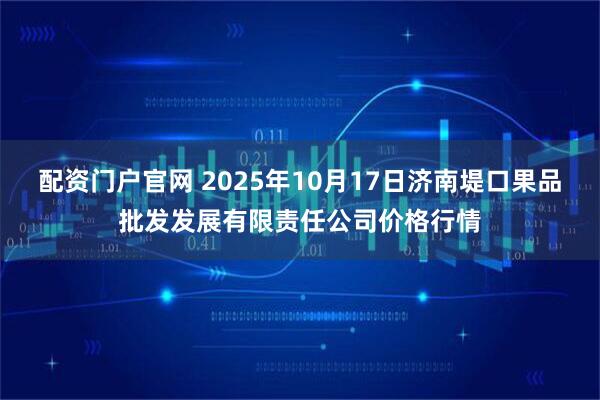 配资门户官网 2025年10月17日济南堤口果品批发发展有限责任公司价格行情