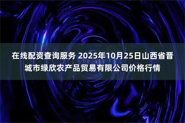 在线配资查询服务 2025年10月25日山西省晋城市绿欣农产品贸易有限公司价格行情