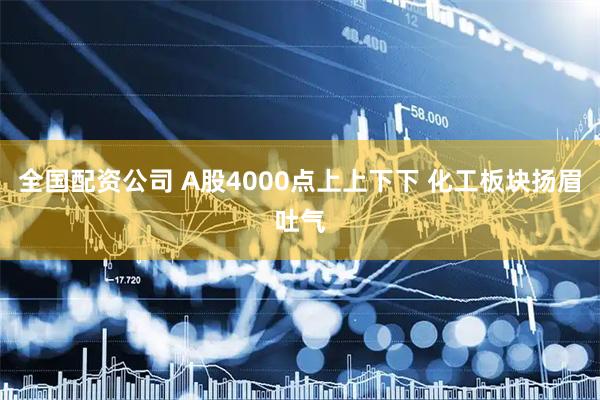 全国配资公司 A股4000点上上下下 化工板块扬眉吐气