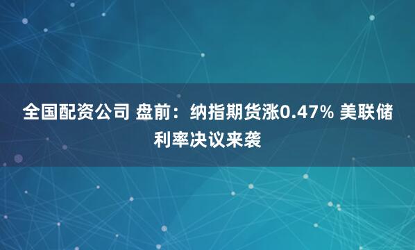 全国配资公司 盘前：纳指期货涨0.47% 美联储利率决议来袭