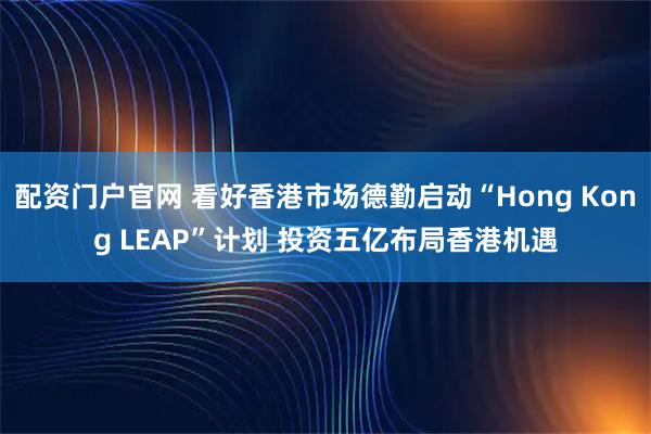 配资门户官网 看好香港市场德勤启动“Hong Kong LEAP”计划 投资五亿布局香港机遇
