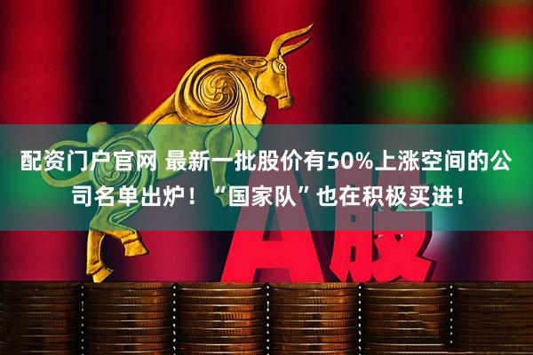 配资门户官网 最新一批股价有50%上涨空间的公司名单出炉！“国家队”也在积极买进！