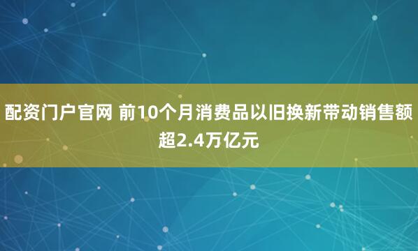 配资门户官网 前10个月消费品以旧换新带动销售额超2.4万亿元