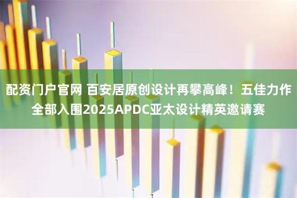 配资门户官网 百安居原创设计再攀高峰！五佳力作全部入围2025APDC亚太设计精英邀请赛